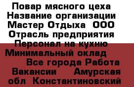 Повар мясного цеха › Название организации ­ Мастер Отдыха, ООО › Отрасль предприятия ­ Персонал на кухню › Минимальный оклад ­ 35 000 - Все города Работа » Вакансии   . Амурская обл.,Константиновский р-н